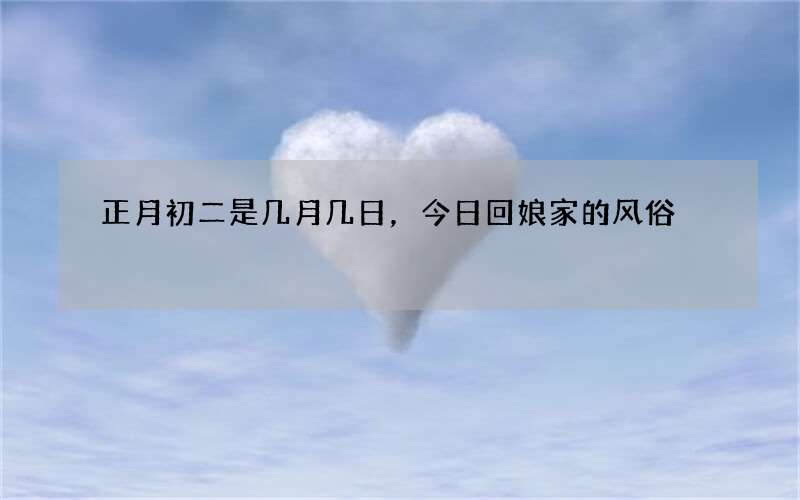正月初二是几月几日，今日回娘家的风俗