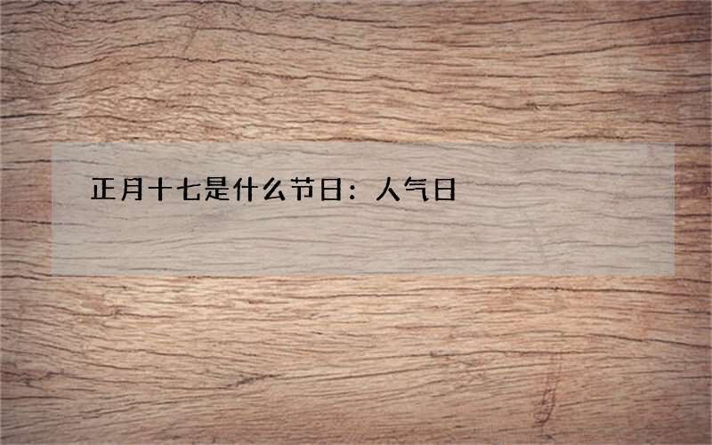 正月十七是什么节日：人气日