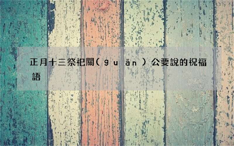 正月十三祭祀關(guān)公要說的祝福語