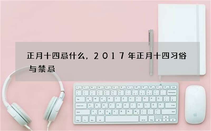正月十四忌什么，2017年正月十四习俗与禁忌