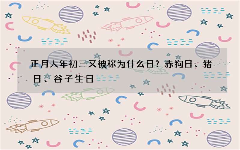 正月大年初三又被称为什么日？赤狗日、猪日、谷子生日
