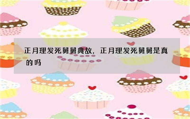 正月理发死舅舅典故，正月理发死舅舅是真的吗