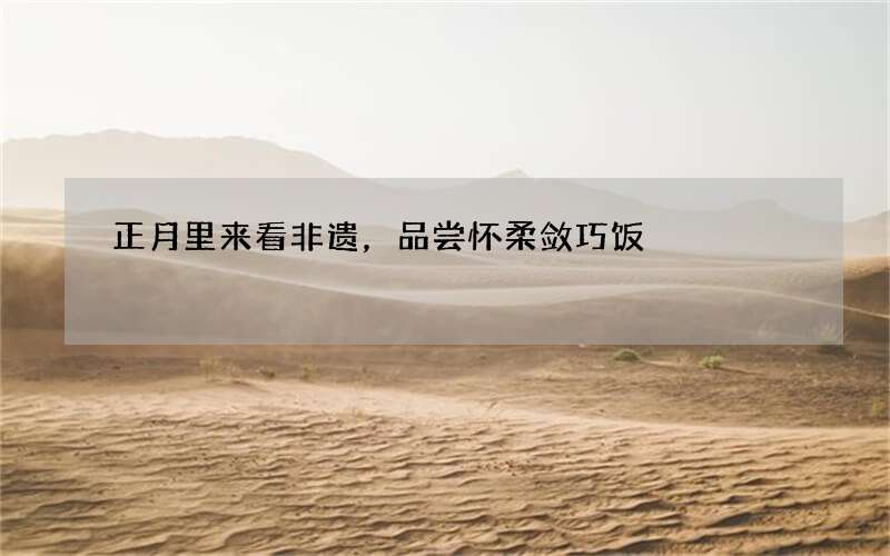 正月里来看非遗，品尝怀柔敛巧饭