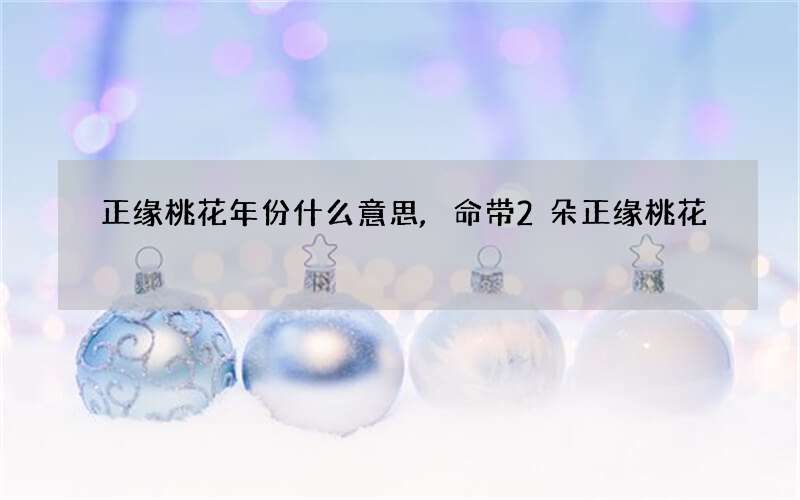 正缘桃花年份什么意思,命带2朵正缘桃花