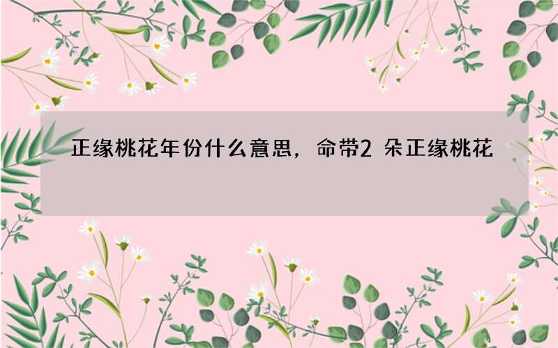 正缘桃花年份什么意思，命带2朵正缘桃花