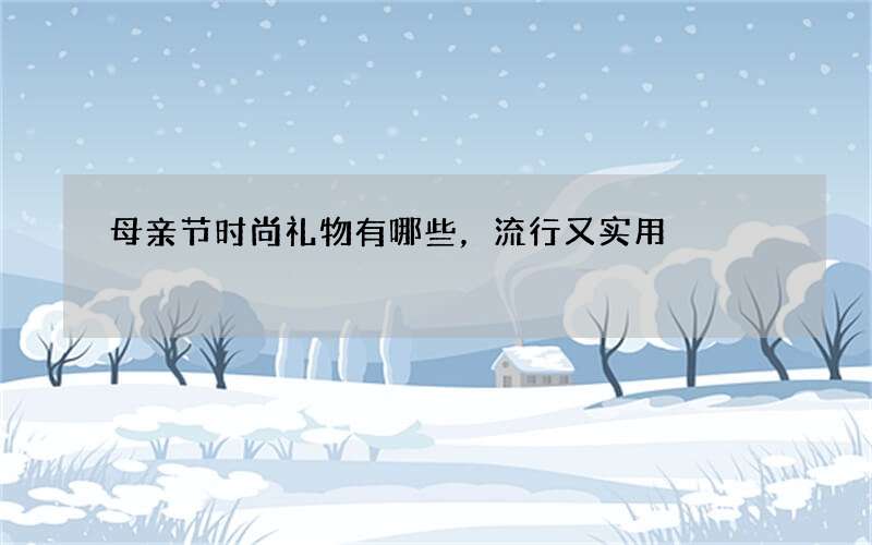母亲节时尚礼物有哪些，流行又实用