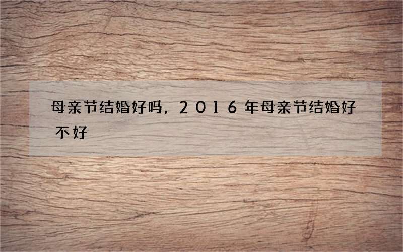 母亲节结婚好吗，2016年母亲节结婚好不好
