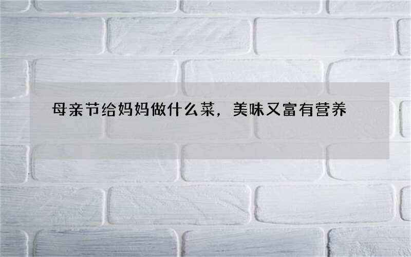 母亲节给妈妈做什么菜，美味又富有营养