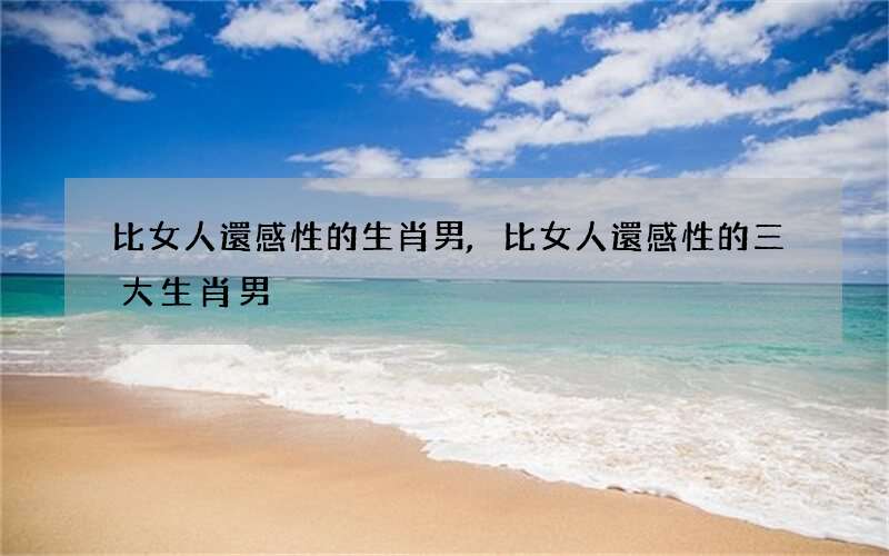 比女人還感性的生肖男,比女人還感性的三大生肖男