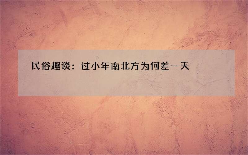 民俗趣谈：过小年南北方为何差一天