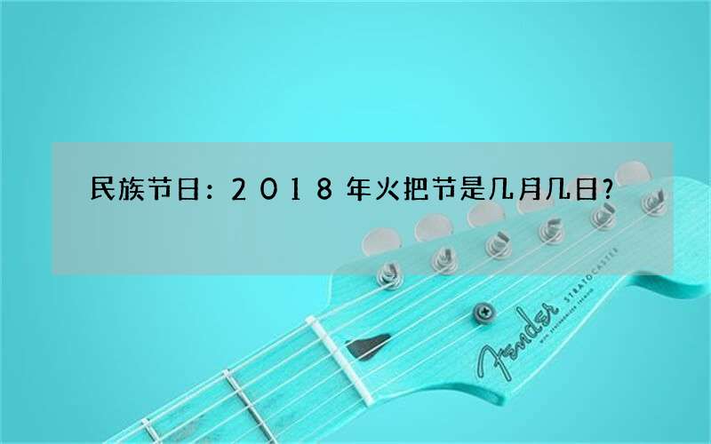 民族节日：2018年火把节是几月几日？
