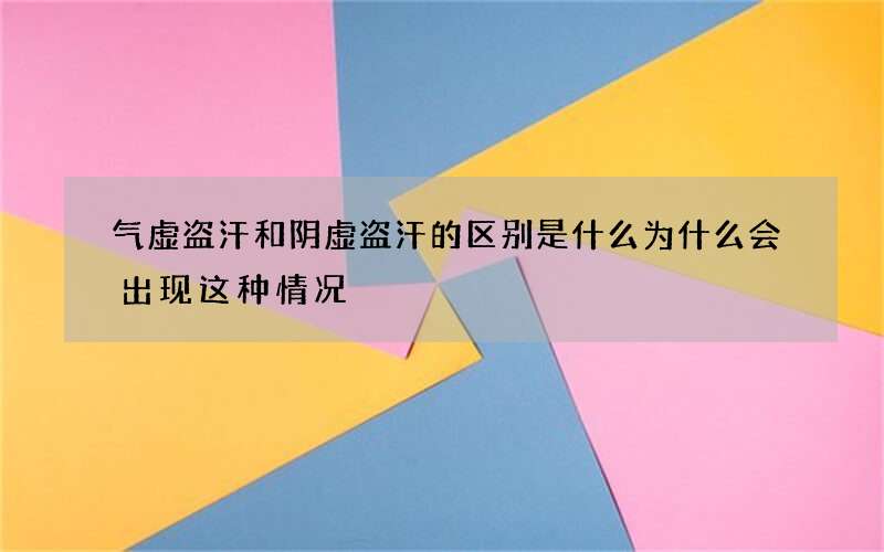 气虚盗汗和阴虚盗汗的区别是什么 为什么会出现这种情况