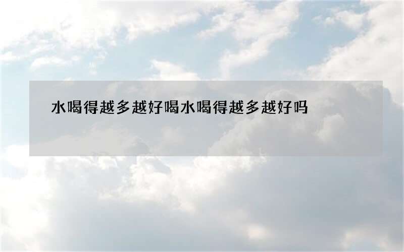 水喝得越多越好 喝水喝得越多越好吗