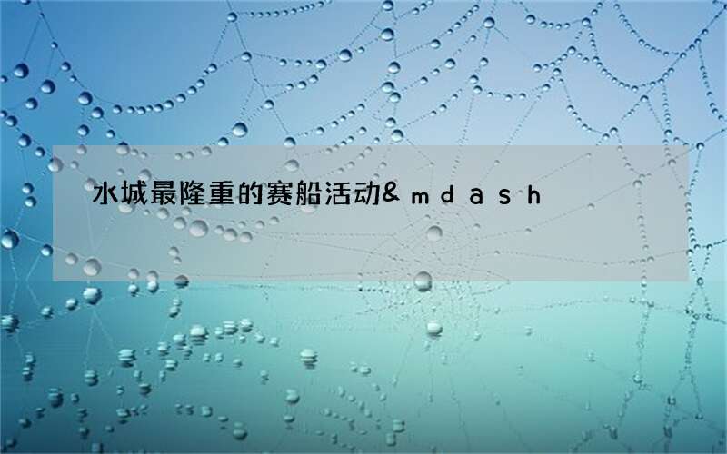 水城最隆重的赛船活动&mdash;&mdash;威尼斯赛船节