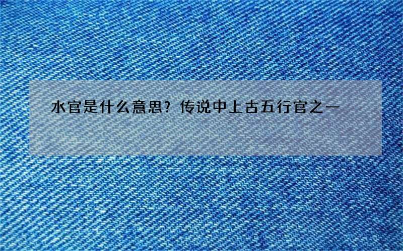 水官是什么意思？传说中上古五行官之一