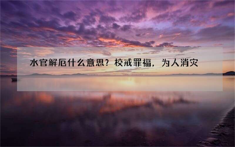 水官解厄什么意思？校戒罪福，为人消灾
