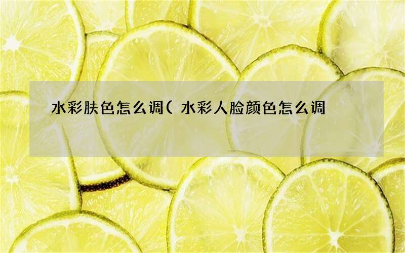 水彩人脸颜色怎么调 水彩肤色怎么调