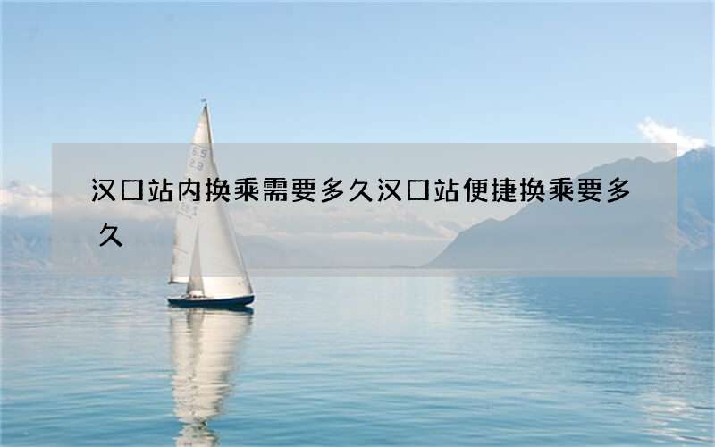 汉口站内换乘需要多久 汉口站便捷换乘要多久