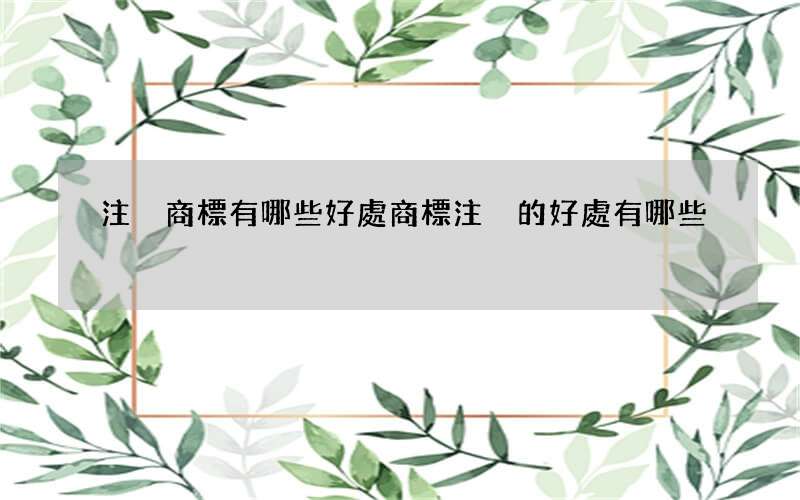 注冊商標有哪些好處 商標注冊的好處有哪些