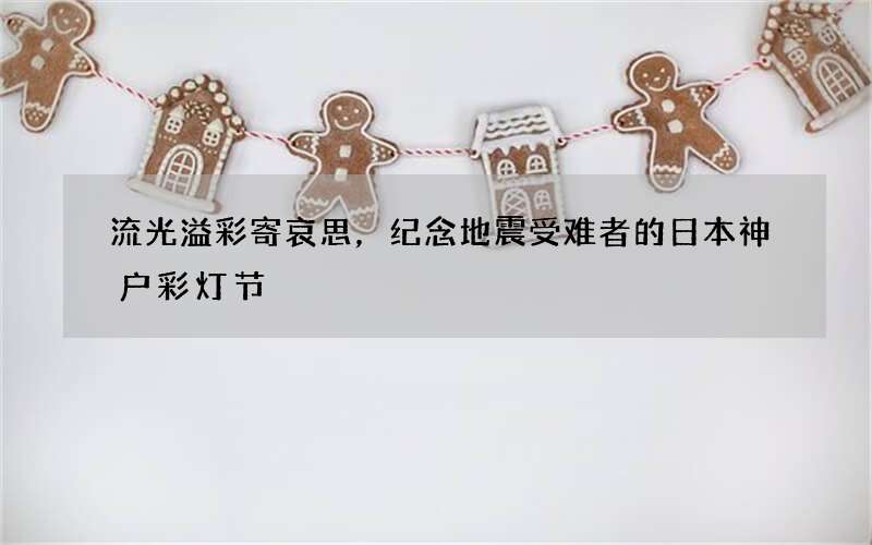 流光溢彩寄哀思，纪念地震受难者的日本神户彩灯节