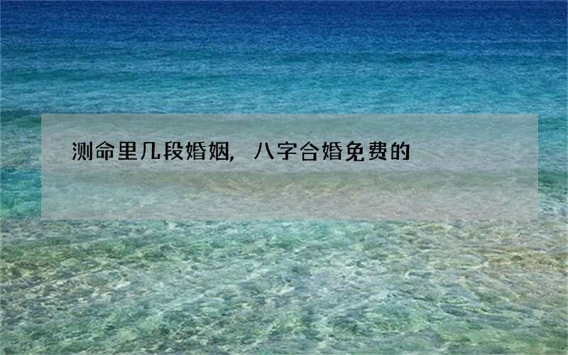 测命里几段婚姻,八字合婚免费的