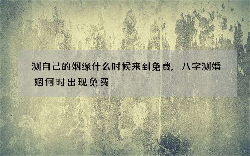 测自己的姻缘什么时候来到免费,八字测婚姻何时出现免费