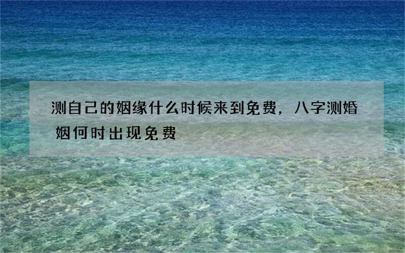测自己的姻缘什么时候来到免费，八字测婚姻何时出现免费