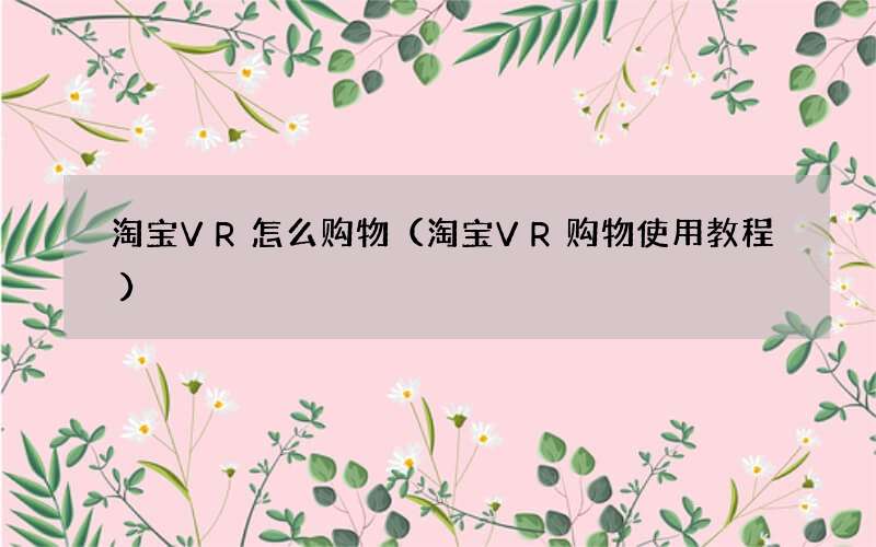 淘宝VR购物使用教程 淘宝VR怎么购物