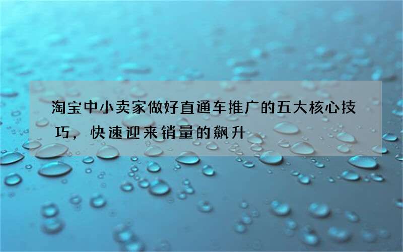 淘宝中小卖家做好直通车推广的五大核心技巧，快速迎来销量的飙升