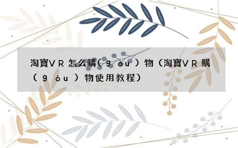 淘寶VR購(gòu)物使用教程 淘寶VR怎么購(gòu)物