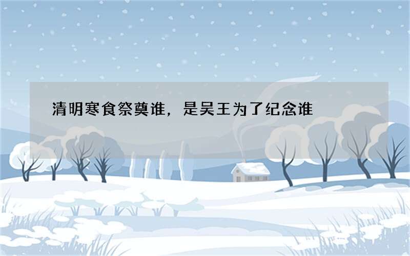 清明寒食祭奠谁，是吴王为了纪念谁