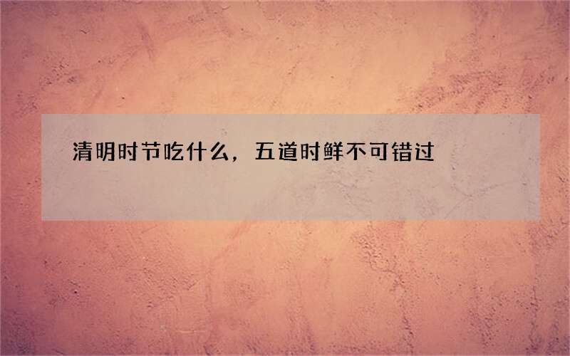 清明时节吃什么，五道时鲜不可错过