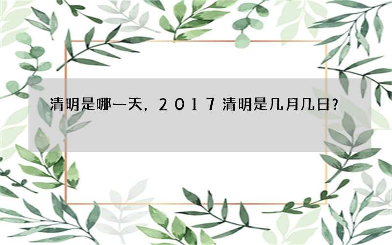 清明是哪一天，2017清明是几月几日？
