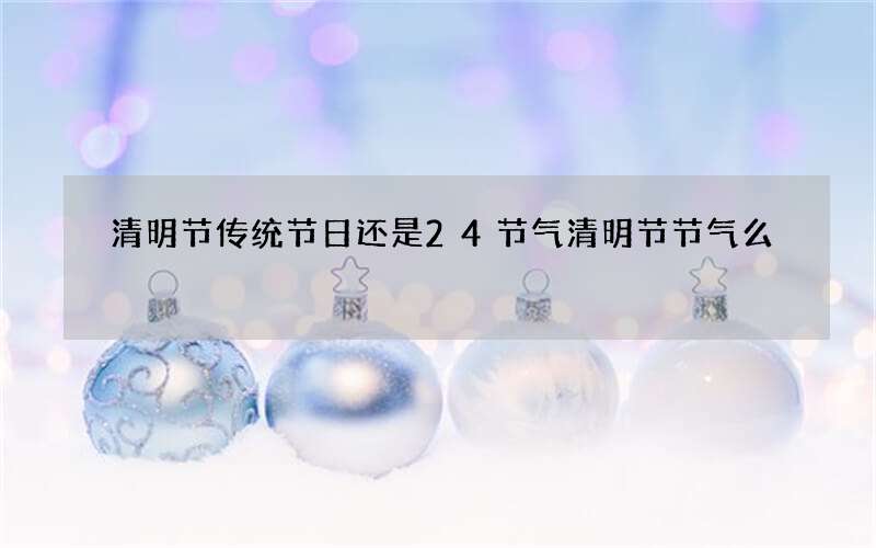 清明节传统节日还是24节气清明节节气么