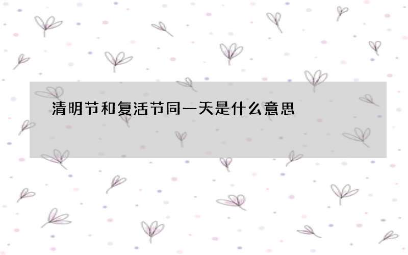 清明节和复活节同一天是什么意思