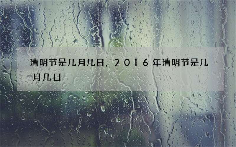 清明节是几月几日，2016年清明节是几月几日