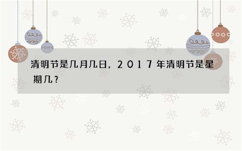 清明节是几月几日，2017年清明节是星期几？
