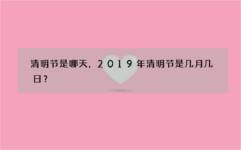 清明节是哪天，2019年清明节是几月几日？