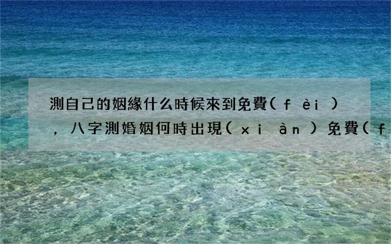 測自己的姻緣什么時候來到免費(fèi)，八字測婚姻何時出現(xiàn)免費(fèi)