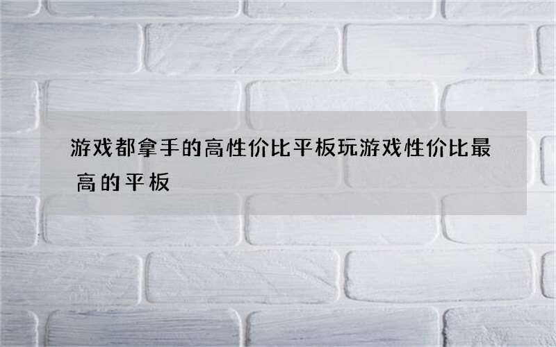 游戏都拿手的高性价比平板 玩游戏性价比最高的平板