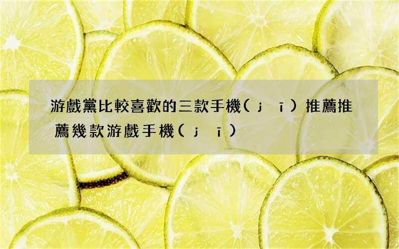 游戲黨比較喜歡的三款手機(jī)推薦 推薦幾款游戲手機(jī)