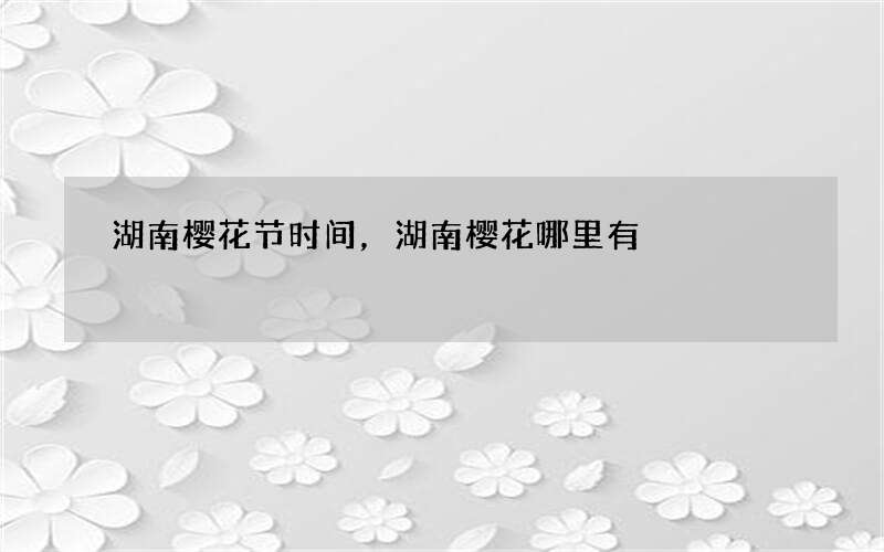 湖南樱花节时间，湖南樱花哪里有