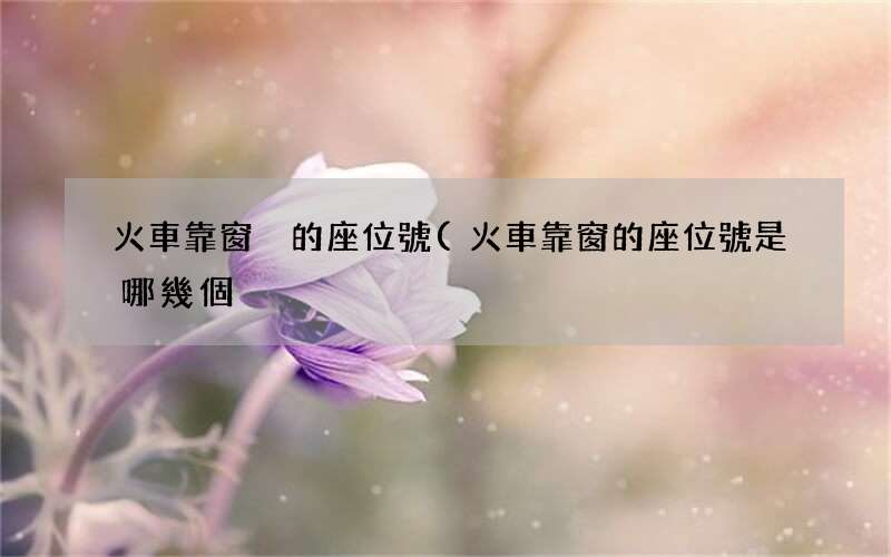 火車靠窗的座位號是哪幾個 火車靠窗戶的座位號