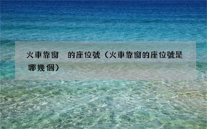 火車靠窗的座位號是哪幾個 火車靠窗戶的座位號