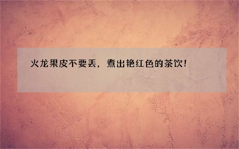 火龙果皮不要丢，煮出艳红色的茶饮！