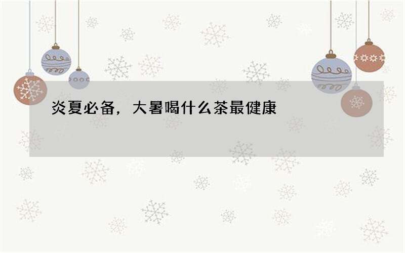 炎夏必备，大暑喝什么茶最健康