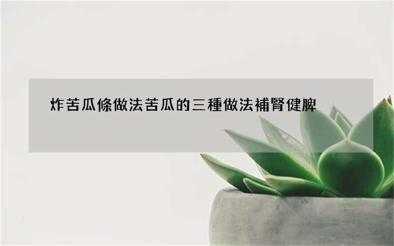 炸苦瓜條做法 苦瓜的三種做法補腎健脾