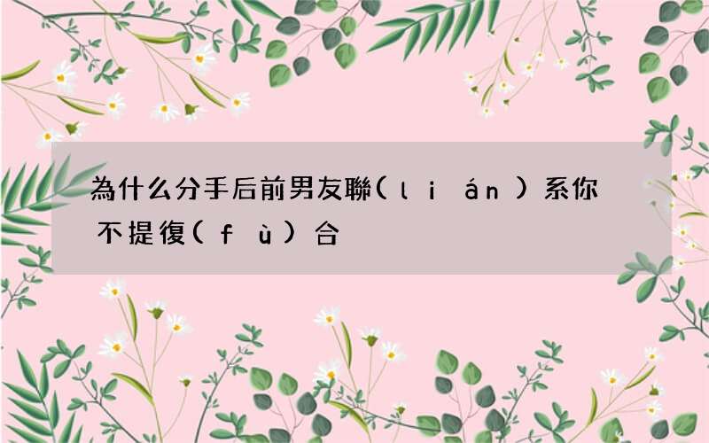 為什么分手后前男友聯(lián)系你卻不提復(fù)合?