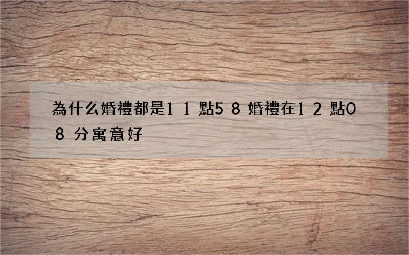 為什么婚禮都是11點58 婚禮在12點08分寓意好