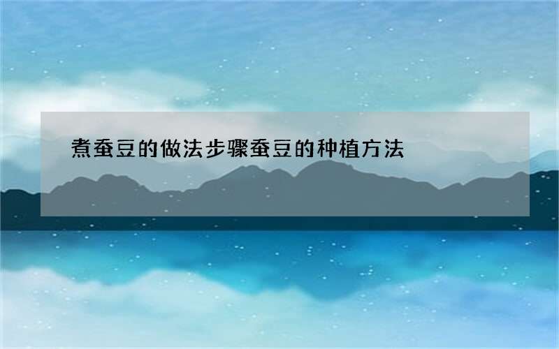 煮蚕豆的做法步骤 蚕豆的种植方法